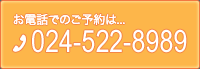 お電話でのご予約は:TEL.024-522-8989